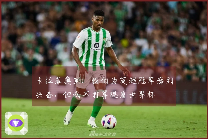 卡拉菲奥里：我们为英超冠军感到兴奋，但我不打算观看世界杯