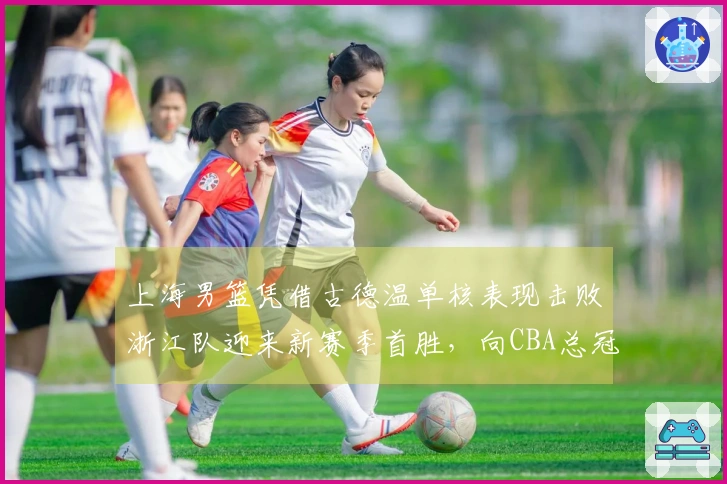上海男篮凭借古德温单核表现击败浙江队迎来新赛季首胜，向CBA总冠军目标发起冲击