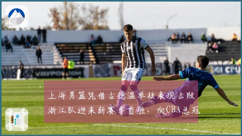 上海男篮凭借古德温单核表现击败浙江队迎来新赛季首胜,向CBA总冠军目标发起冲击